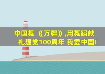 中国舞 《万疆》,用舞蹈献礼建党100周年 我爱中国!